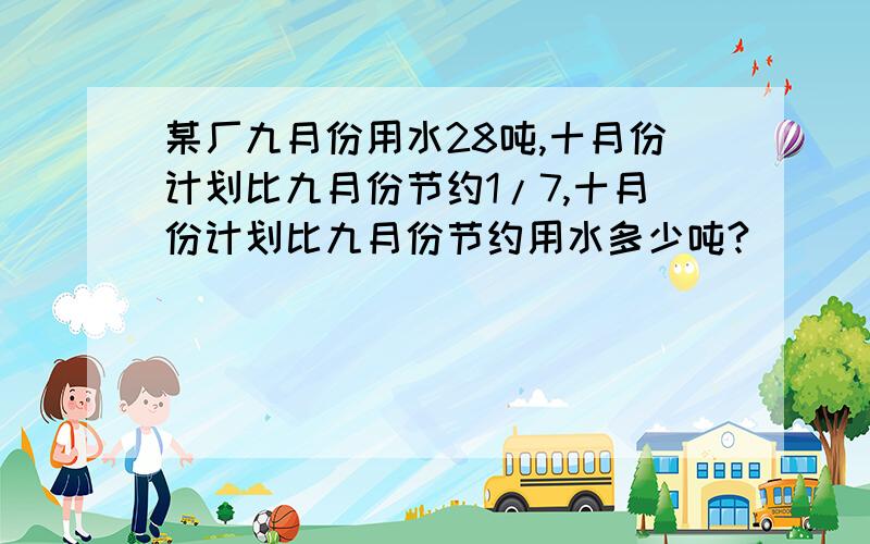 某厂九月份用水28吨,十月份计划比九月份节约1/7,十月份计划比九月份节约用水多少吨?