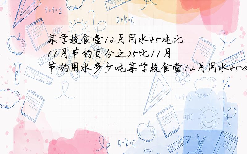 某学校食堂12月用水45吨比11月节约百分之25比11月节约用水多少吨某学校食堂12月用水45吨,比11月节约百分之2,比11月节约用水多少吨