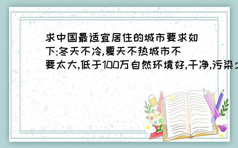 求中国最适宜居住的城市要求如下:冬天不冷,夏天不热城市不要太大,低于100万自然环境好,干净,污染少雨水适中