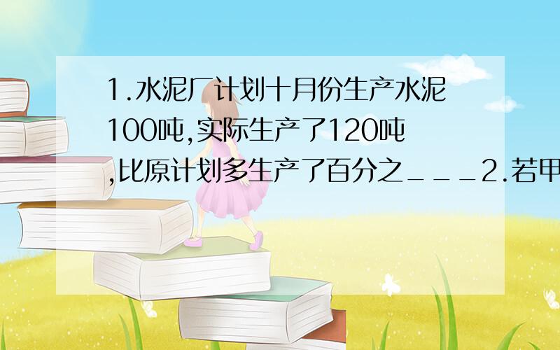 1.水泥厂计划十月份生产水泥100吨,实际生产了120吨,比原计划多生产了百分之___2.若甲与乙的比为5：4,则乙比甲少百分之______回答的