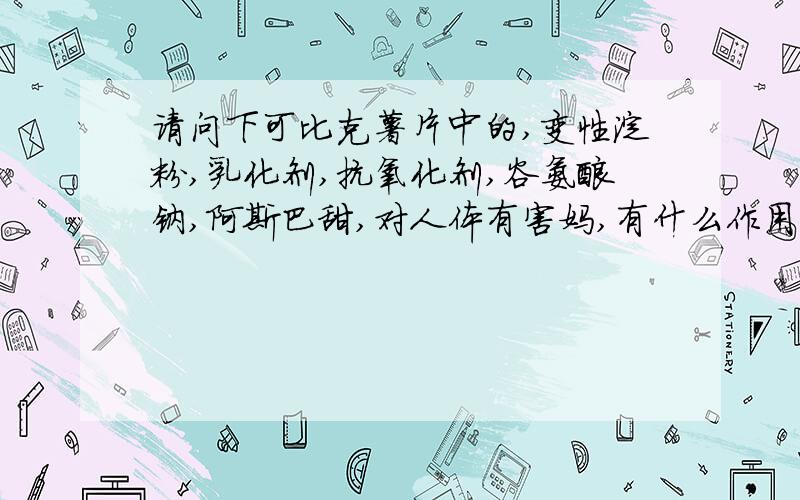 请问下可比克薯片中的,变性淀粉,乳化剂,抗氧化剂,谷氨酸钠,阿斯巴甜,对人体有害妈,有什么作用,