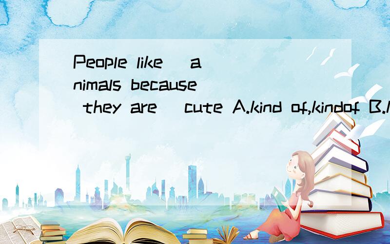 People like _animals because they are _cute A.kind of,kindof B.kind of,this kind of,