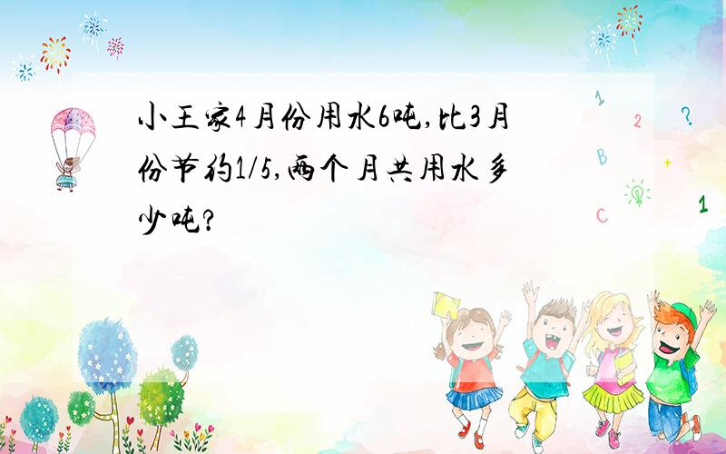 小王家4月份用水6吨,比3月份节约1/5,两个月共用水多少吨?