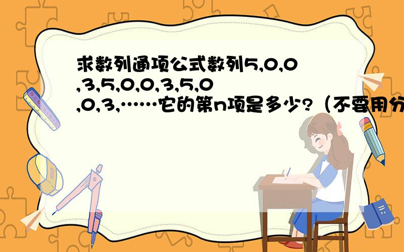 求数列通项公式数列5,0,0,3,5,0,0,3,5,0,0,3,……它的第n项是多少?（不要用分类讨论!）如果没办法用一个式子表示的话也要写出理由