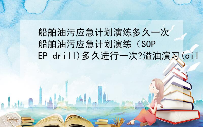 船舶油污应急计划演练多久一次船舶油污应急计划演练（SOPEP drill)多久进行一次?溢油演习(oil spill drill)多久进行一次?