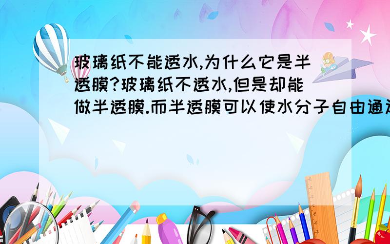 玻璃纸不能透水,为什么它是半透膜?玻璃纸不透水,但是却能做半透膜.而半透膜可以使水分子自由通过.为什么玻璃纸是半透膜?