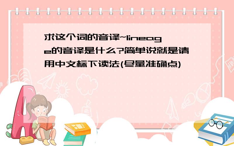 求这个词的音译~lineage的音译是什么?简单说就是请用中文标下读法(尽量准确点)```````````````好乱啊 到底哪个准啊~有没有正式点的啊?(比如有没有以前的什么小说或者游戏的官方翻译啊?)