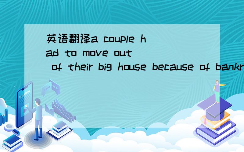 英语翻译a couple had to move out of their big house because of bankruptcy（破产）.The husband worked day and night but with no care of his wife.So she thought,“He doesn’t love me any more; he just thinks about his work.”One day,she want