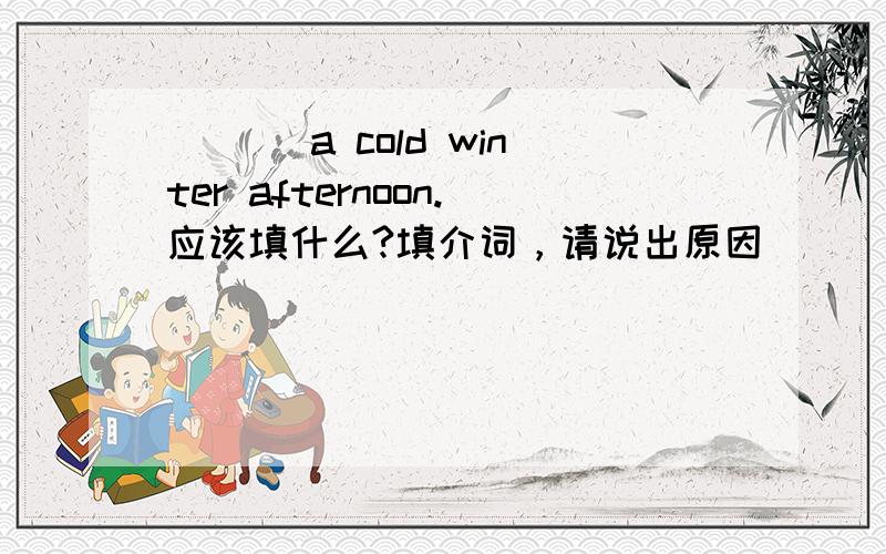 ___ a cold winter afternoon.应该填什么?填介词，请说出原因