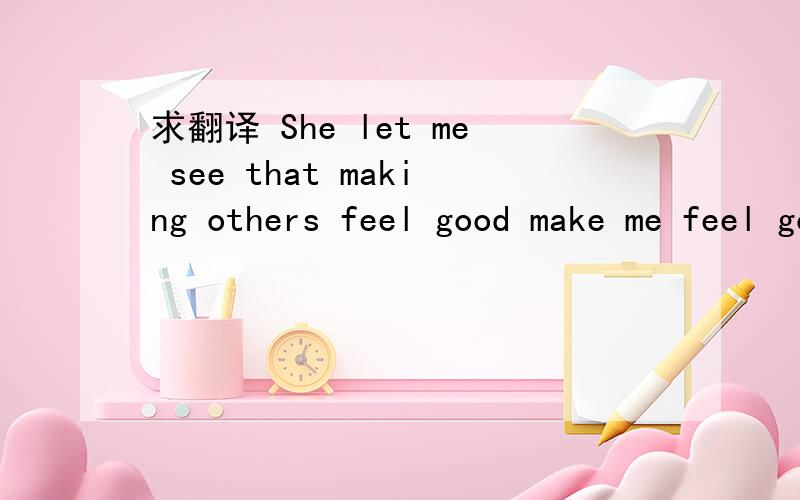 求翻译 She let me see that making others feel good make me feel good,too.
