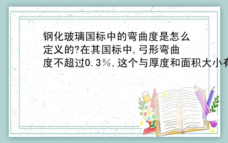 钢化玻璃国标中的弯曲度是怎么定义的?在其国标中,弓形弯曲度不超过0.3％,这个与厚度和面积大小有关系吗?