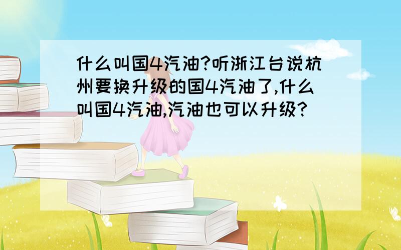 什么叫国4汽油?听浙江台说杭州要换升级的国4汽油了,什么叫国4汽油,汽油也可以升级?