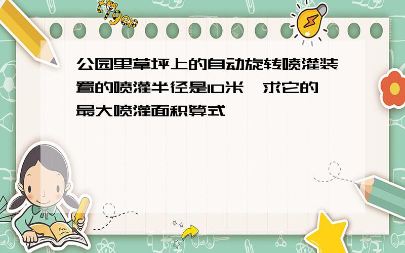 公园里草坪上的自动旋转喷灌装置的喷灌半径是10米,求它的最大喷灌面积算式