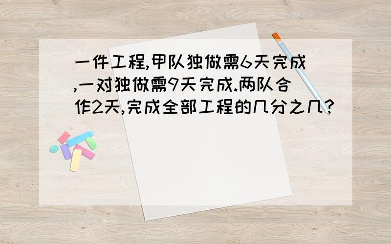 一件工程,甲队独做需6天完成,一对独做需9天完成.两队合作2天,完成全部工程的几分之几?