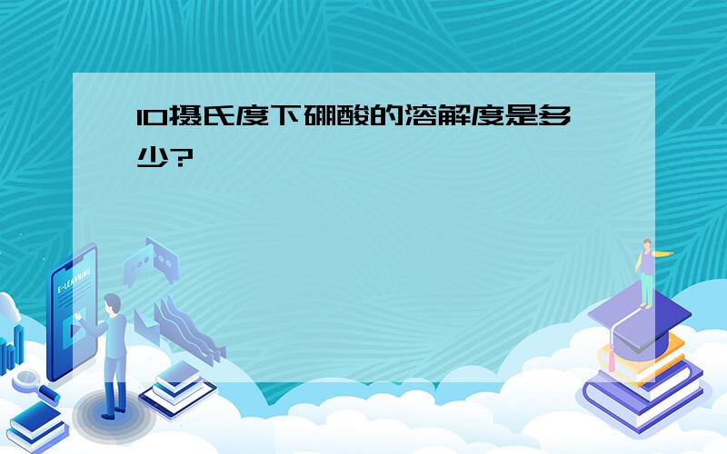 10摄氏度下硼酸的溶解度是多少?