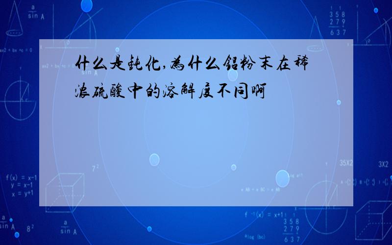 什么是钝化,为什么铝粉末在稀浓硫酸中的溶解度不同啊