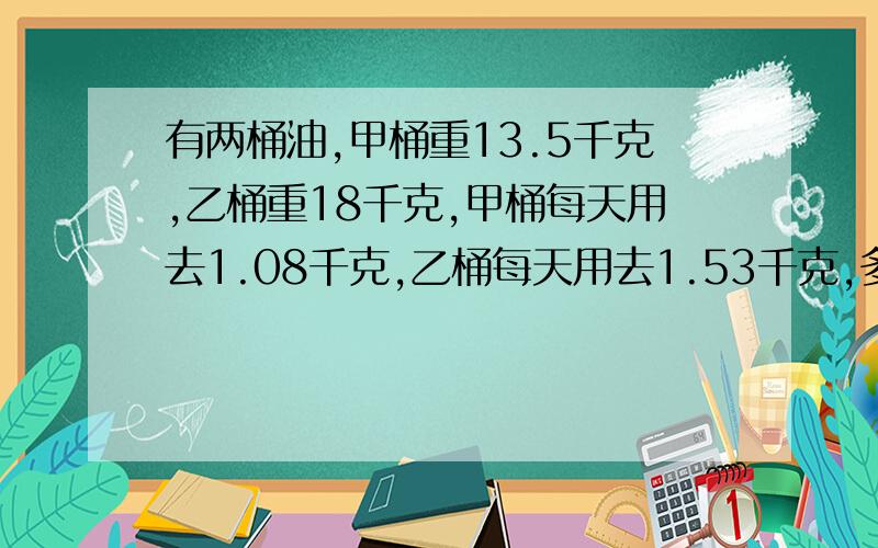 有两桶油,甲桶重13.5千克,乙桶重18千克,甲桶每天用去1.08千克,乙桶每天用去1.53千克,多少天后两桶油多少天后两桶油质量相等?