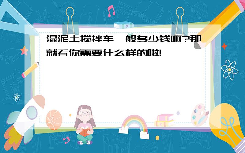 混泥土搅拌车一般多少钱啊?那就看你需要什么样的啦!