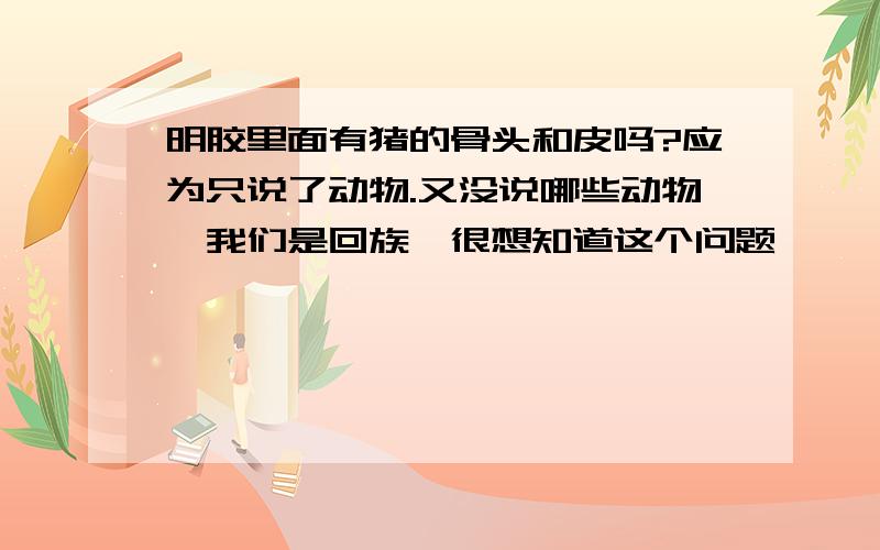 明胶里面有猪的骨头和皮吗?应为只说了动物.又没说哪些动物,我们是回族,很想知道这个问题