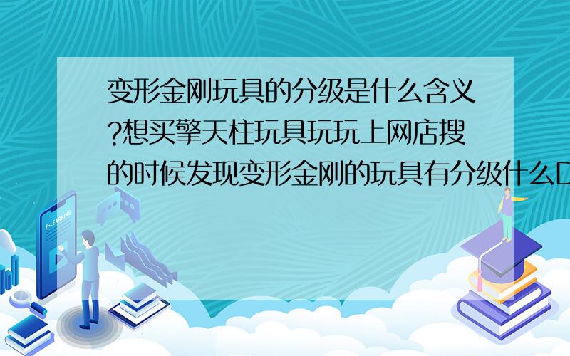 变形金刚玩具的分级是什么含义?想买擎天柱玩具玩玩上网店搜的时候发现变形金刚的玩具有分级什么D级L级的这些分级有什么含义,请达人告知