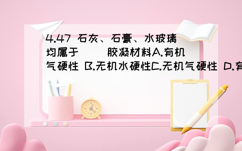 4.47 石灰、石膏、水玻璃均属于（ ）胶凝材料A.有机气硬性 B.无机水硬性C.无机气硬性 D.有机水硬性求大侠给出标准答案 最好能说明原因拿不定主意的好心人我还是谢谢了我依然感谢他一辈