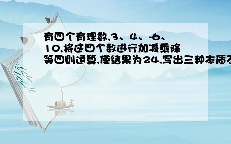 有四个有理数,3、4、-6、10,将这四个数进行加减乘除等四则运算,使结果为24,写出三种本质不同的算式.