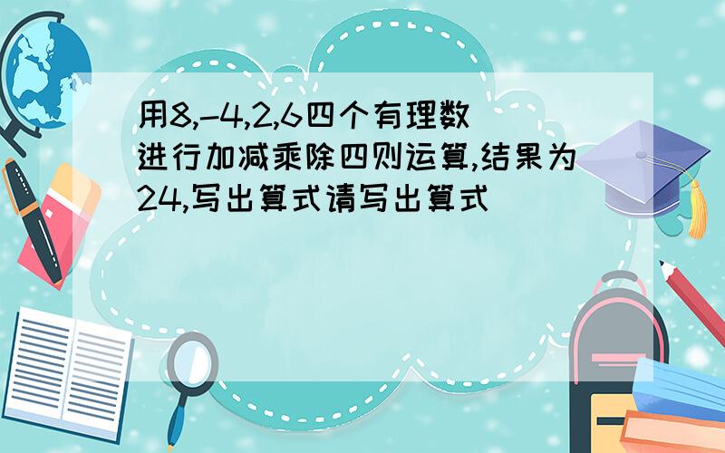 用8,-4,2,6四个有理数进行加减乘除四则运算,结果为24,写出算式请写出算式