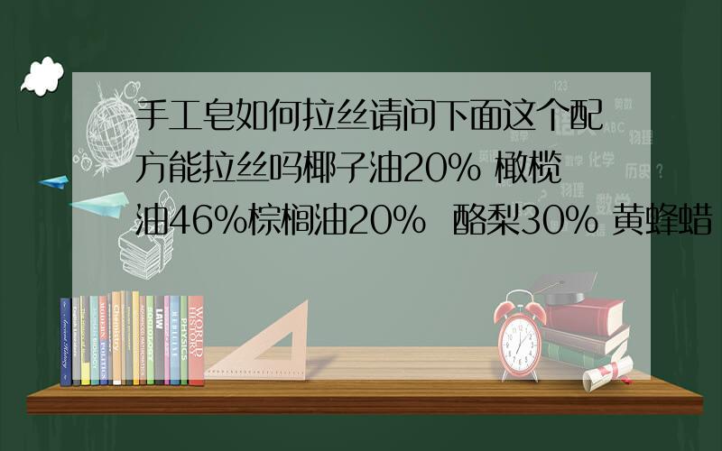 手工皂如何拉丝请问下面这个配方能拉丝吗椰子油20% 橄榄油46%棕榈油20%  酪梨30% 黄蜂蜡 4%  如果不行请给我一个拉丝手工皂的配方啊  感谢