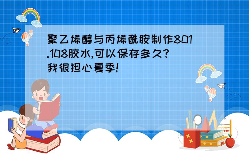 聚乙烯醇与丙烯酰胺制作801.108胶水,可以保存多久?我很担心夏季!