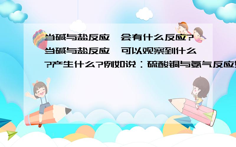 当碱与盐反应,会有什么反应?当碱与盐反应,可以观察到什么?产生什么?例如说：硫酸铜与氨气反应如果所提问题错误,请指出!