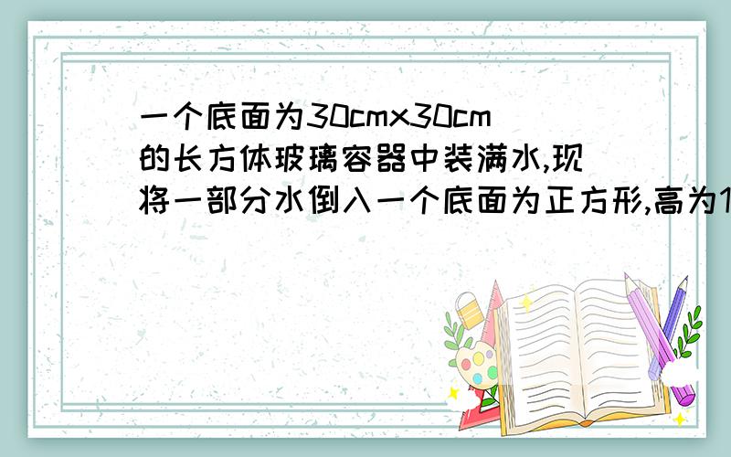 一个底面为30cmx30cm的长方体玻璃容器中装满水,现将一部分水倒入一个底面为正方形,高为10cm的铁桶中,当铁桶中装满水时,容器中的水面下降了20cm,求铁桶的底面边长.