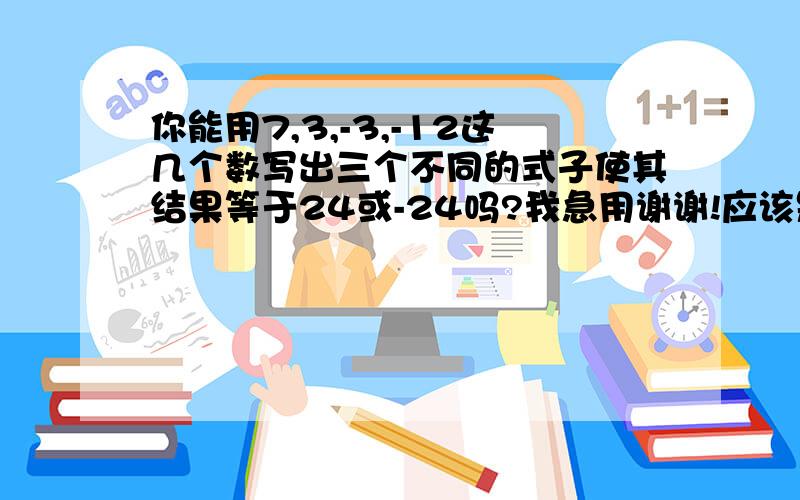 你能用7,3,-3,-12这几个数写出三个不同的式子使其结果等于24或-24吗?我急用谢谢!应该是一个不同的式子