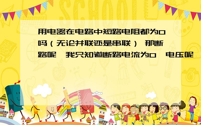 用电器在电路中短路电阻都为0吗（无论并联还是串联） 那断路呢,我只知道断路电流为0,电压呢,