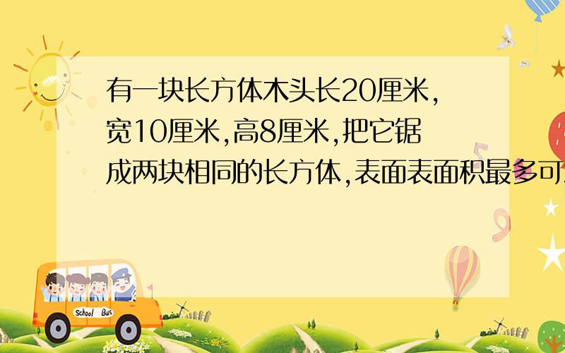 有一块长方体木头长20厘米,宽10厘米,高8厘米,把它锯成两块相同的长方体,表面表面积最多可增加多少平方厘米，最少可增加多少平方厘米？列式计算