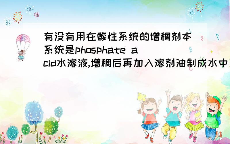 有没有用在酸性系统的增稠剂本系统是phosphate acid水溶液,增稠后再加入溶剂油制成水中油滴型乳化液,