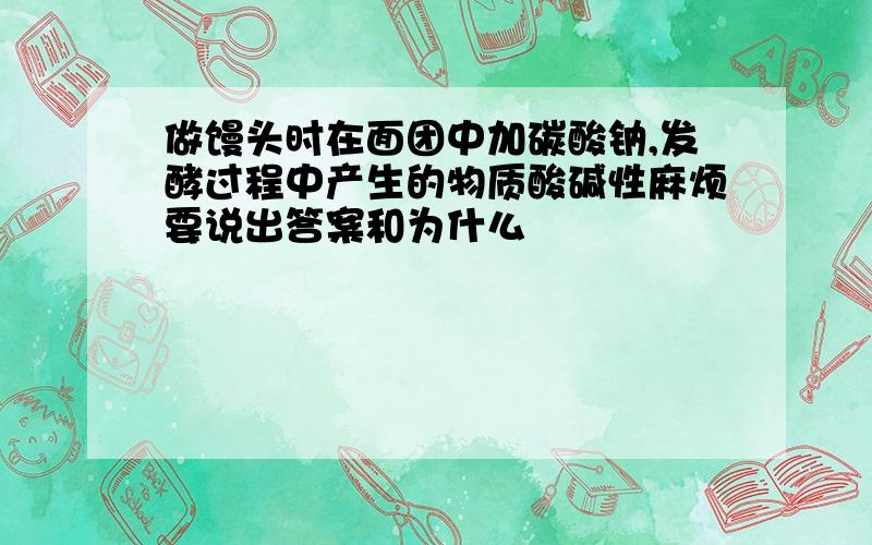 做馒头时在面团中加碳酸钠,发酵过程中产生的物质酸碱性麻烦要说出答案和为什么