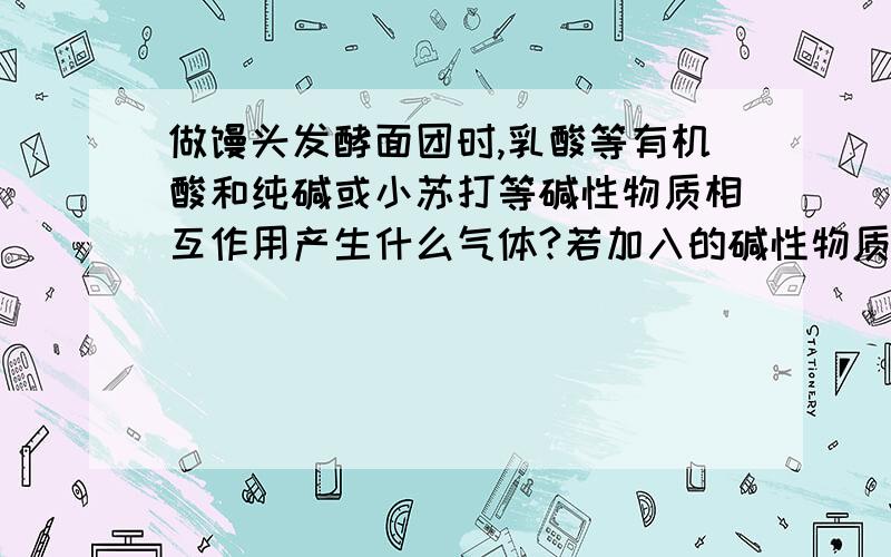 做馒头发酵面团时,乳酸等有机酸和纯碱或小苏打等碱性物质相互作用产生什么气体?若加入的碱性物质过多,可向面团或蒸锅中滴加少许含什么的酸性调味料?