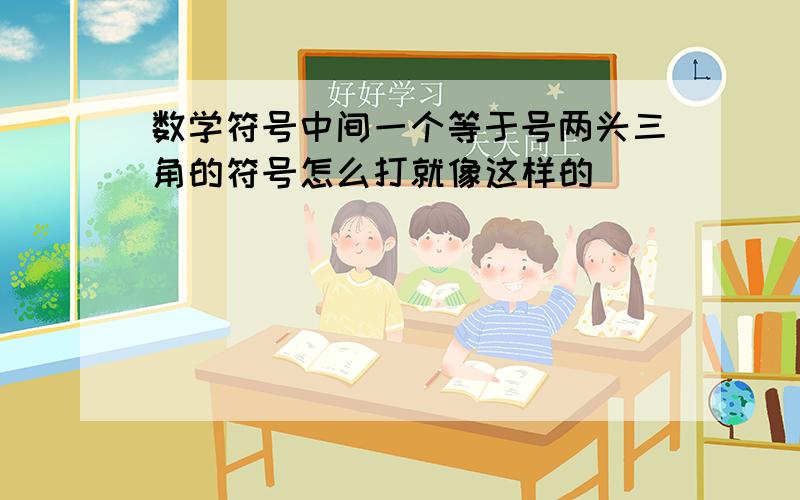 数学符号中间一个等于号两头三角的符号怎么打就像这样的