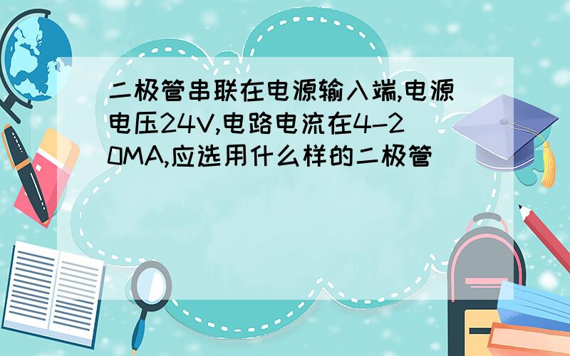 二极管串联在电源输入端,电源电压24V,电路电流在4-20MA,应选用什么样的二极管