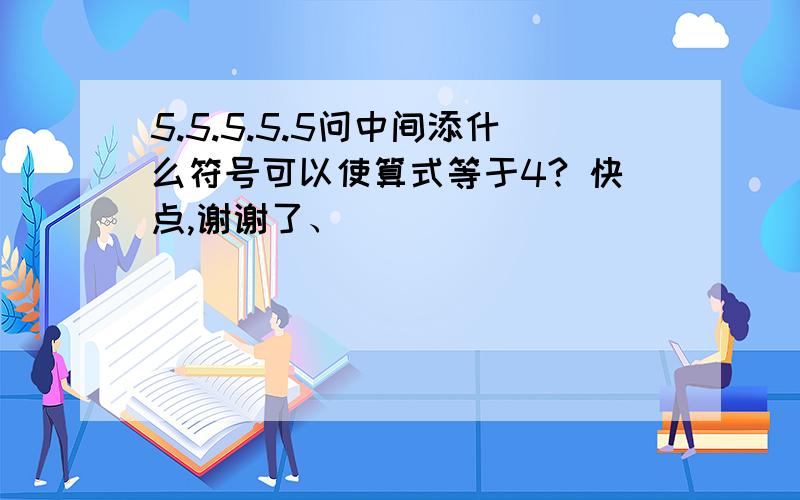 5.5.5.5.5问中间添什么符号可以使算式等于4? 快点,谢谢了、