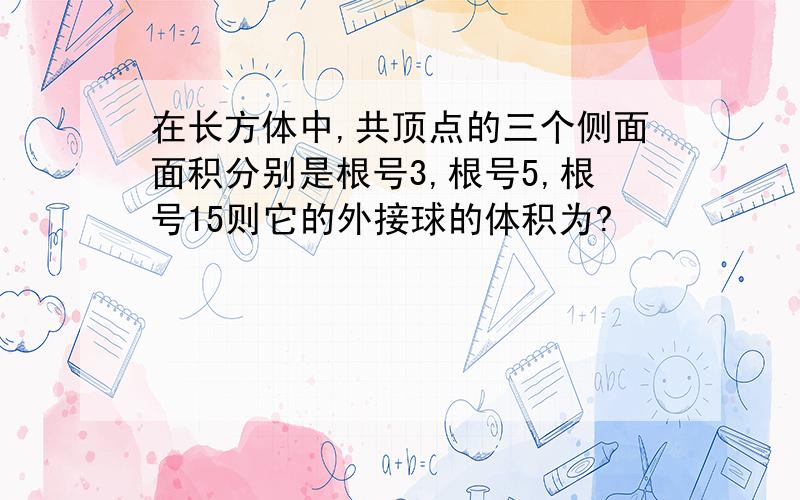 在长方体中,共顶点的三个侧面面积分别是根号3,根号5,根号15则它的外接球的体积为?