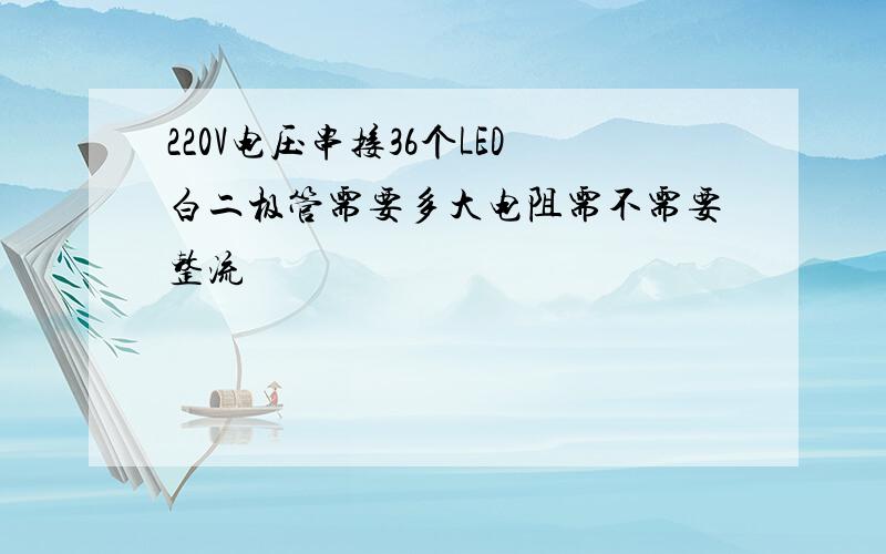 220V电压串接36个LED白二极管需要多大电阻需不需要整流