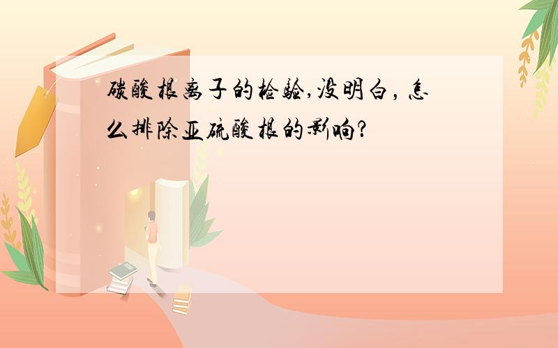 碳酸根离子的检验,没明白，怎么排除亚硫酸根的影响？