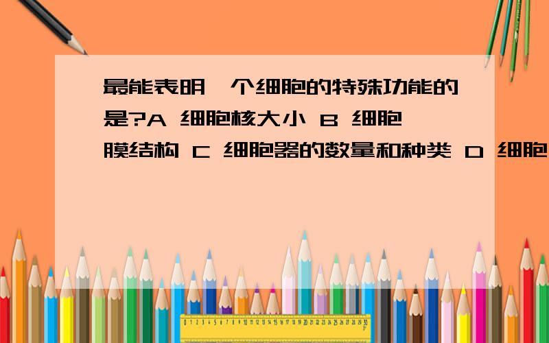 最能表明一个细胞的特殊功能的是?A 细胞核大小 B 细胞膜结构 C 细胞器的数量和种类 D 细胞大小