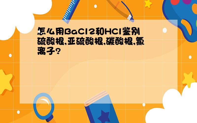 怎么用BaCl2和HCl鉴别硫酸根,亚硫酸根,碳酸根,氯离子?