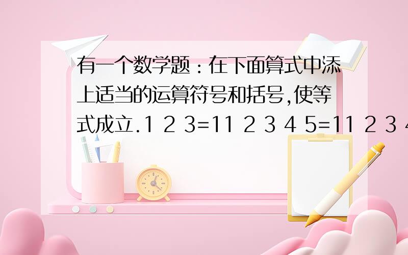 有一个数学题：在下面算式中添上适当的运算符号和括号,使等式成立.1 2 3=11 2 3 4 5=11 2 3 4 5 6 7 =1各种求