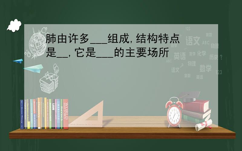 肺由许多___组成,结构特点是__,它是___的主要场所