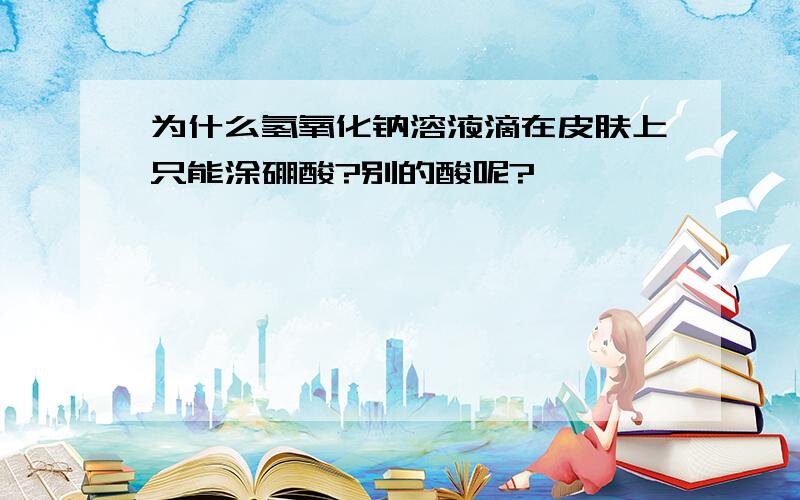 为什么氢氧化钠溶液滴在皮肤上只能涂硼酸?别的酸呢?