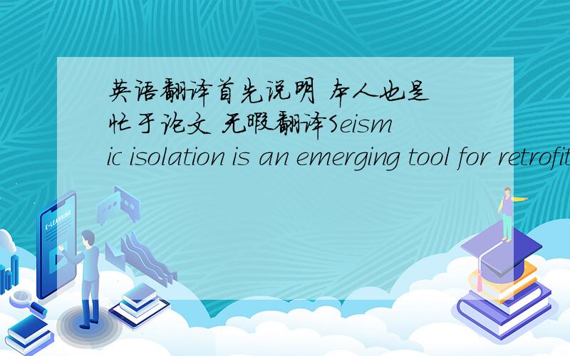 英语翻译首先说明 本人也是 忙于论文 无暇翻译Seismic isolation is an emerging tool for retrofitting bridges.The concept of seismic isolation aims to decouple the superstructure from the horizontal components of the ground motion wit