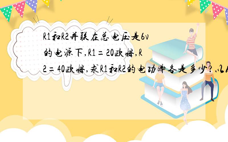 R1和R2并联在总电压是6v的电源下,R1=20欧姆,R2=40欧姆,求R1和R2的电功率各是多少?以及改电路的总功率是多